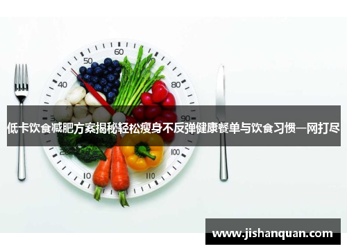 低卡饮食减肥方案揭秘轻松瘦身不反弹健康餐单与饮食习惯一网打尽
