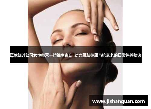 尊龙凯时公司女性每天一粒维生素E，助力肌肤健康与抗衰老的日常保养秘诀